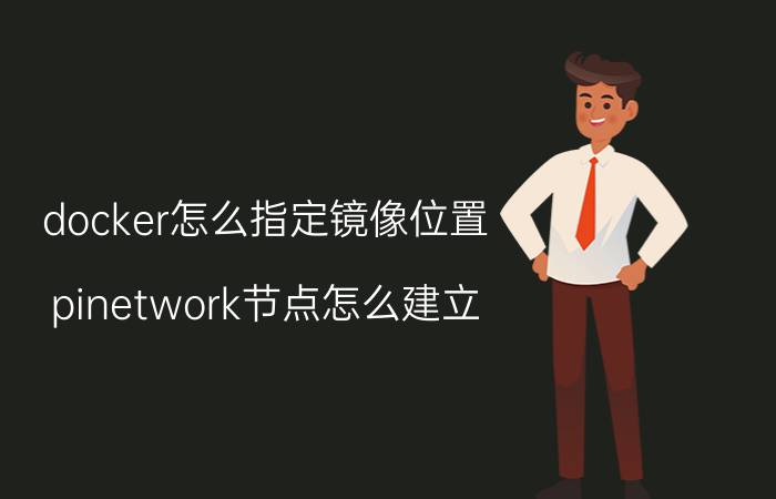 docker怎么指定镜像位置 pinetwork节点怎么建立？